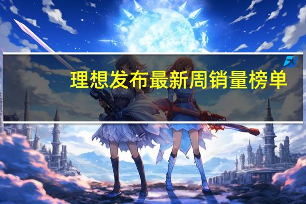 理想发布最新周销量榜单：第一没变、问界爬出谷底完成翻身