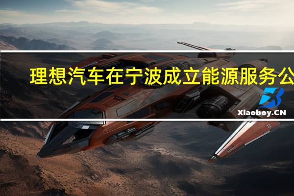 理想汽车在宁波成立能源服务公司