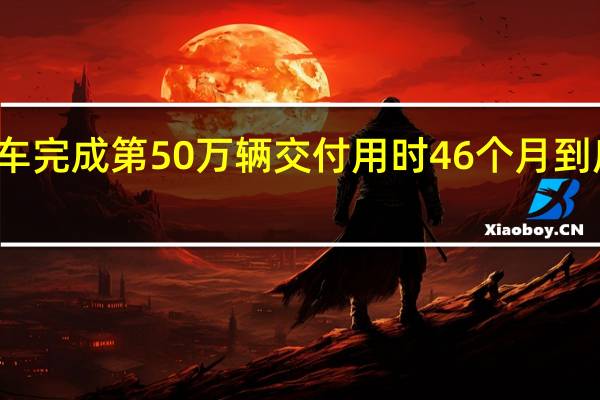 理想汽车完成第50万辆交付 用时46个月 到底什么情况嘞