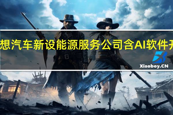 理想汽车新设能源服务公司 含AI软件开发业务