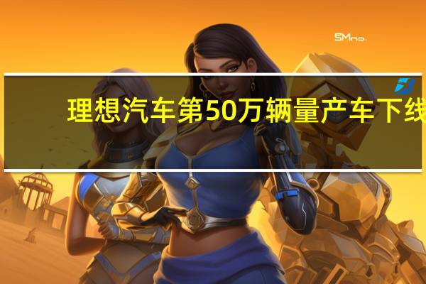 理想汽车第50万辆量产车下线