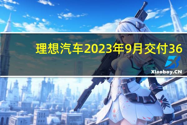 理想汽车2023年9月交付36,060辆 创单月交付量新高 到底什么情况嘞