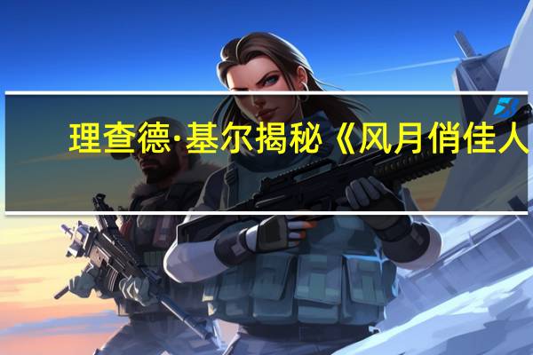 理查德·基尔揭秘《风月俏佳人》：与茱莉亚·罗伯茨的“性感戏”全靠即兴创作！