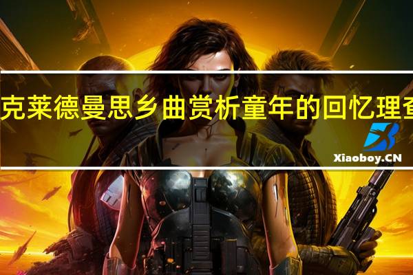 理查德克莱德曼思乡曲赏析 童年的回忆理查德克莱德曼