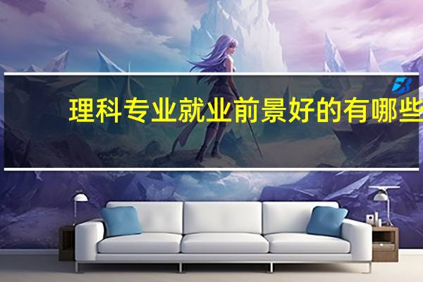 理科专业就业前景好的有哪些