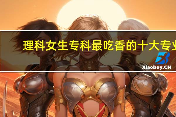 理科女生专科最吃香的十大专业