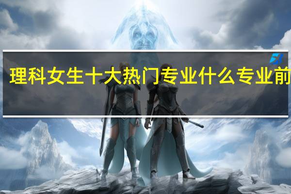 理科女生十大热门专业 什么专业前景好