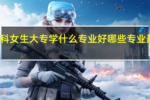 理科女生大专学什么专业好 哪些专业最有发展
