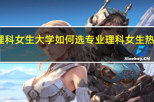 理科女生大学如何选专业 理科女生热门专业
