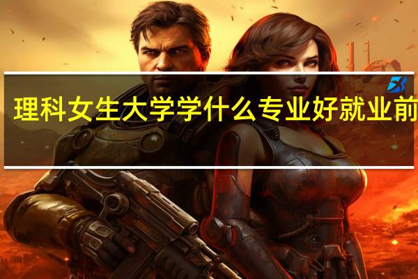 理科女生大学学什么专业好就业前景好