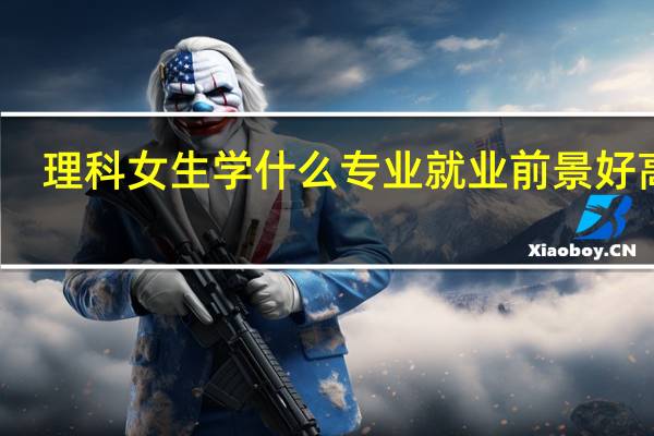 理科女生学什么专业就业前景好高薪