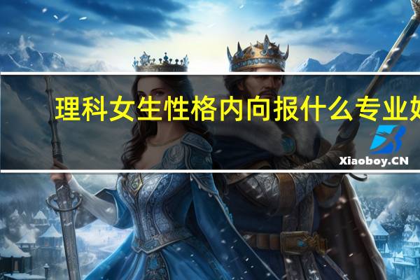 理科女生性格内向报什么专业好