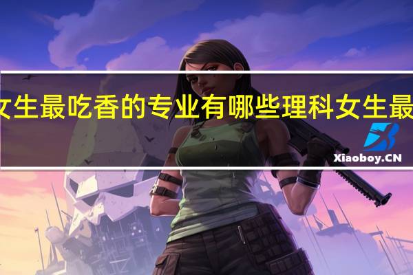 理科女生最吃香的专业有哪些 理科女生最吃香的专业