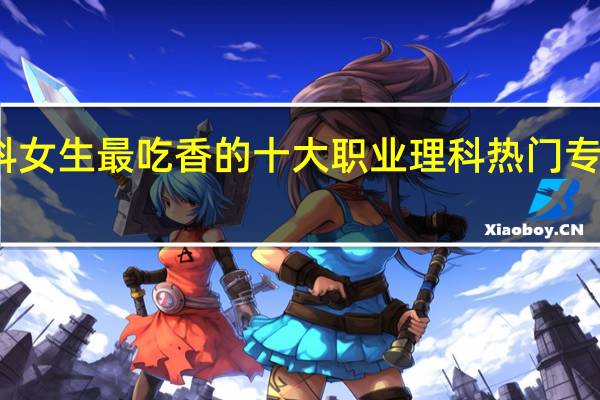 理科女生最吃香的十大职业理科热门专业有哪些