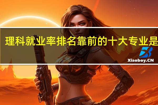 理科就业率排名靠前的十大专业是哪些