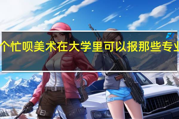 理科靠美术走出来的大学生帮个忙呗 美术在大学里可以报那些专业啊 哪个专业在现在社会可吃香啊30