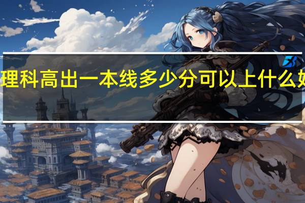 理科高出一本线多少分可以上什么好大学