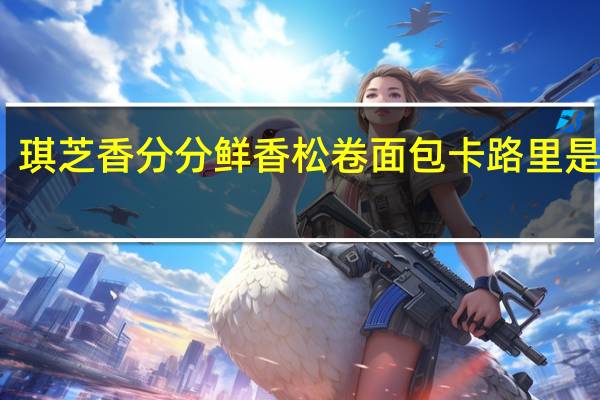 琪芝香 分分鲜 香松卷面包卡路里是多少