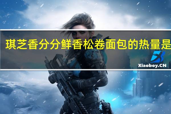 琪芝香 分分鲜 香松卷面包的热量是多少