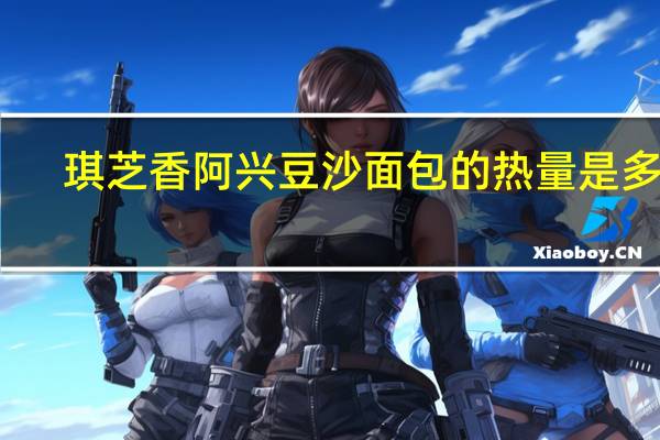 琪芝香 阿兴豆沙面包的热量是多少