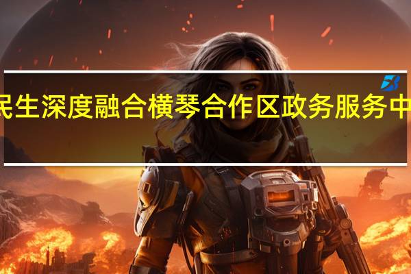 琴澳民生深度融合 横琴合作区政务服务中心正式启用