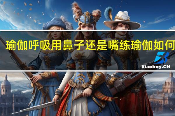 瑜伽呼吸用鼻子还是嘴练瑜伽如何呼吸
