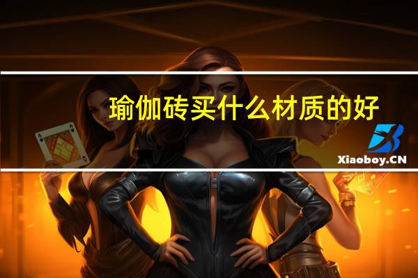 瑜伽砖买什么材质的好，瑜伽砖哪种好