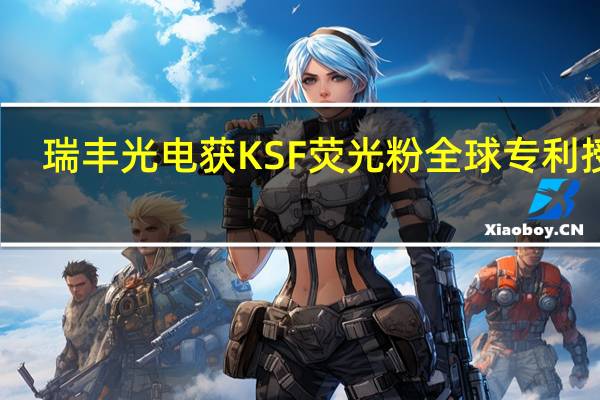 瑞丰光电获KSF荧光粉全球专利授权