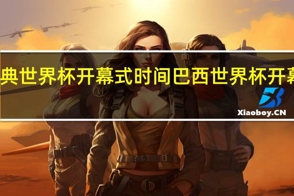 瑞典世界杯开幕式时间 巴西世界杯开幕式表演