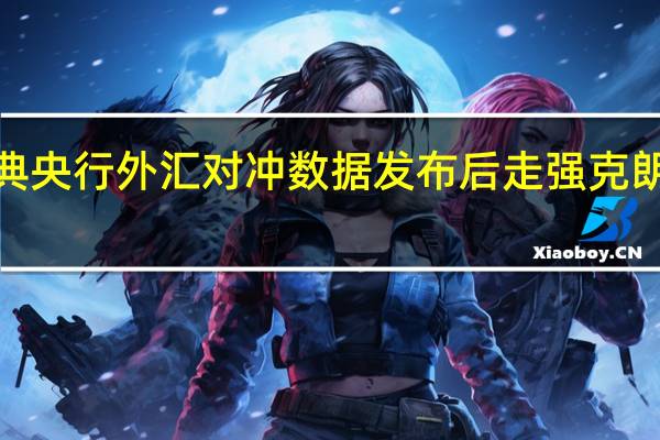 瑞典克朗在瑞典央行外汇对冲数据发布后走强克朗兑欧元汇率日内涨0.5%