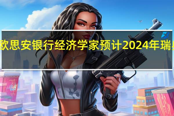 瑞典北欧思安银行经济学家预计2024年瑞典GDP增速为-0.4%；此前预计为+0.1%