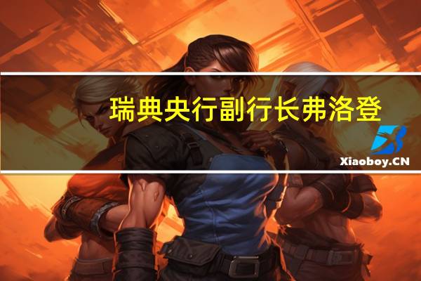 瑞典央行副行长弗洛登：第二季度国内生产总值意外疲软