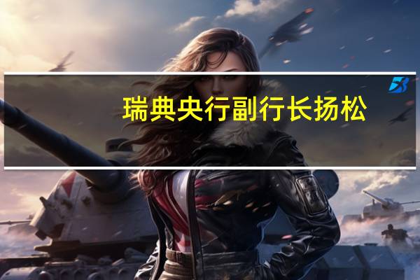 瑞典央行副行长扬松：通胀压力仍然过高