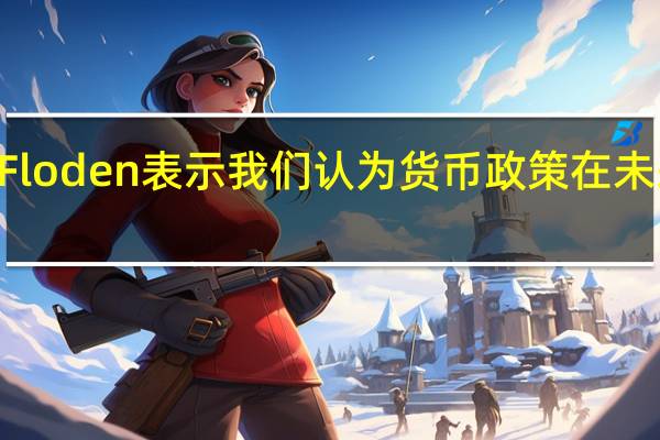 瑞典央行副行长Martin Floden表示我们认为货币政策在未来一段时间内需要保持限制性