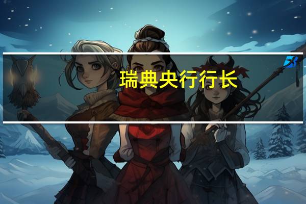 瑞典央行行长：我认为市场不应该期望明年会有大幅度的降息