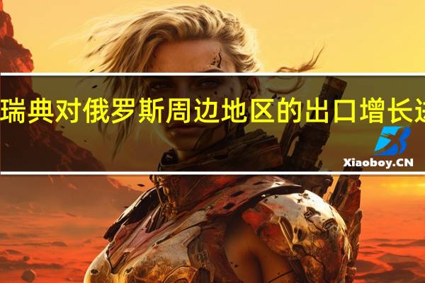 瑞典政府表示国家贸易委员会将对瑞典对俄罗斯周边地区的出口增长进行调查怀疑俄罗斯未完全遵守制裁措施