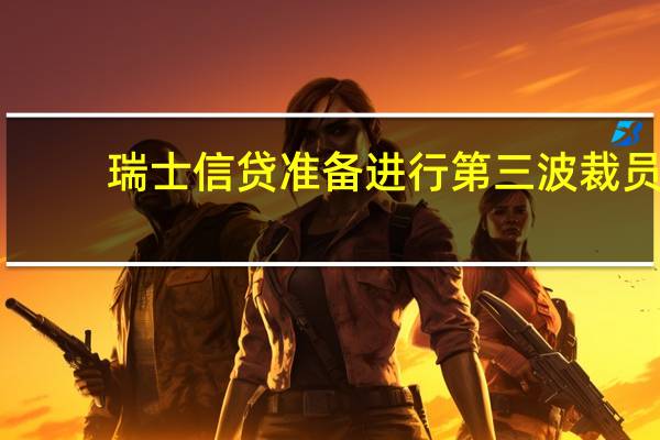 瑞士信贷准备进行第三波裁员