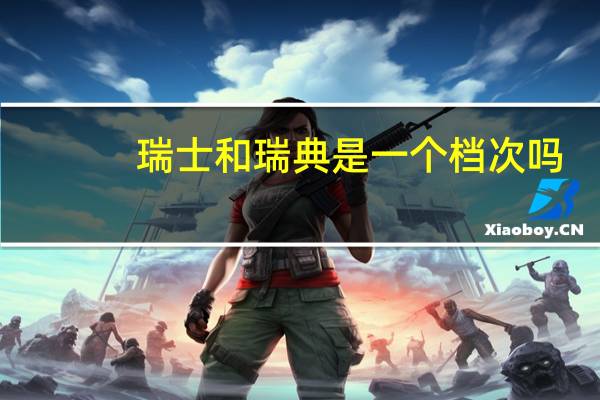 瑞士和瑞典是一个档次吗（瑞士和瑞典是一个国家吗）