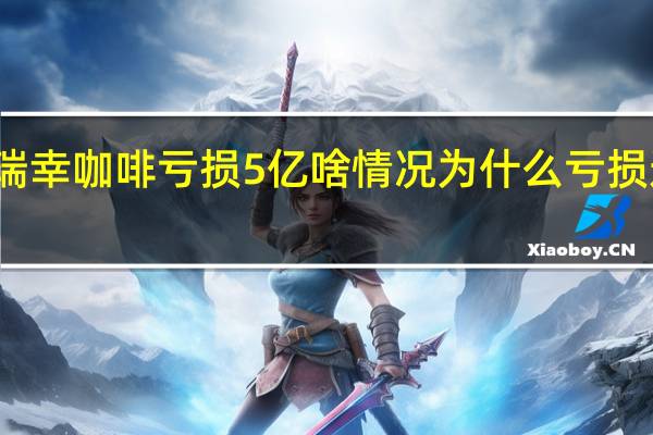 瑞幸咖啡亏损5亿啥情况为什么亏损这么多