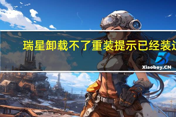 瑞星卸载不了重装提示已经装过（瑞星卸载不了）