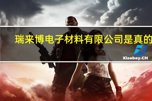 瑞来博电子材料有限公司是真的呢