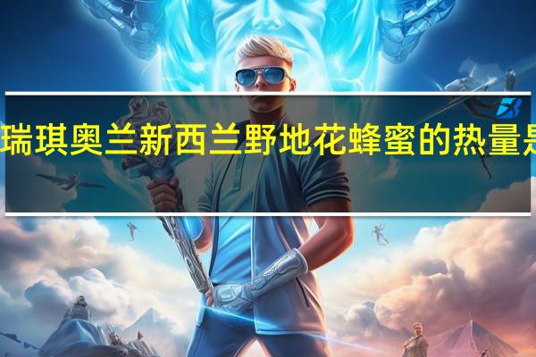 瑞琪奥兰 新西兰野地花蜂蜜的热量是多少
