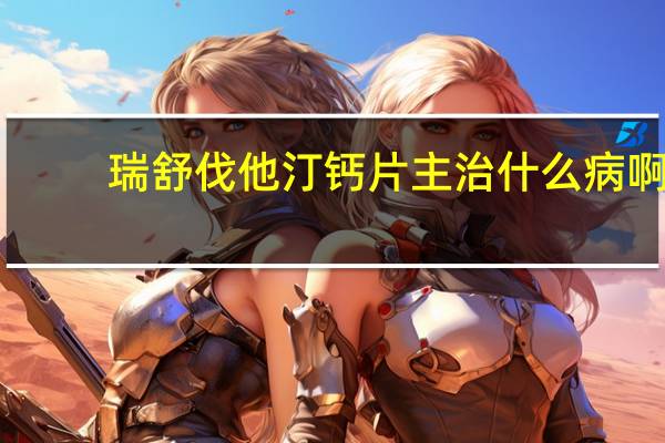 瑞舒伐他汀钙片主治什么病啊（瑞舒伐他汀钙片主治什么病）