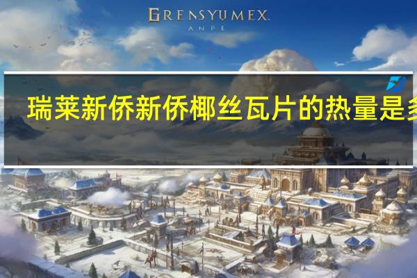 瑞莱新侨 新侨椰丝瓦片的热量是多少