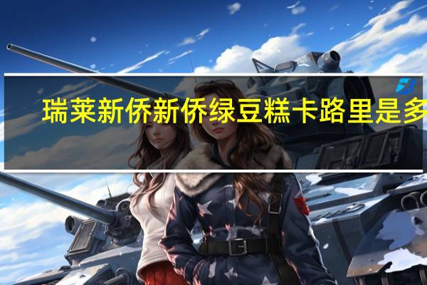 瑞莱新侨 新侨绿豆糕卡路里是多少