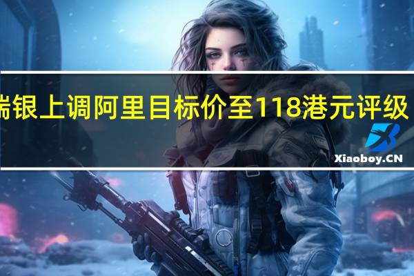 瑞银上调阿里目标价至118港元 评级“买入”