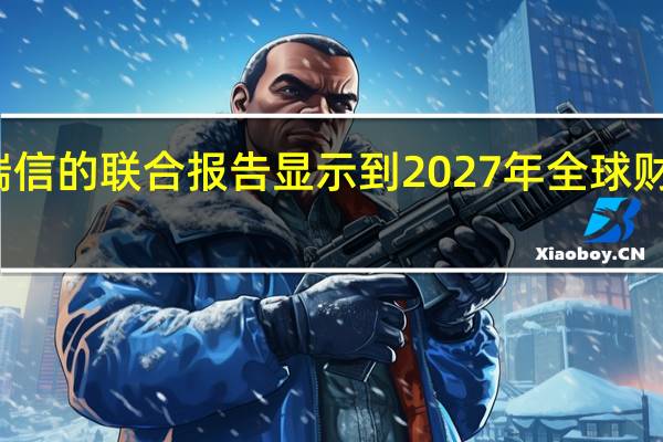 瑞银与瑞信的联合报告显示到2027年全球财富将增长38%