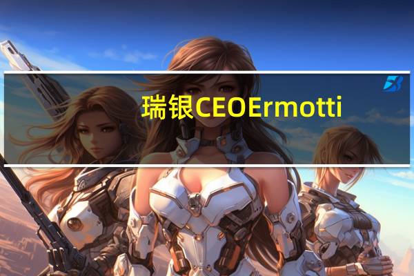 瑞银CEO Ermotti：确保资产质量足够好以使其符合央行的资格非常重要