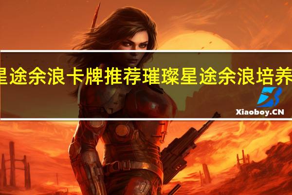 璀璨星途余浪卡牌推荐 璀璨星途余浪培养哪张卡牌好