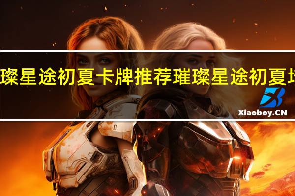 璀璨星途初夏卡牌推荐 璀璨星途初夏培养推荐